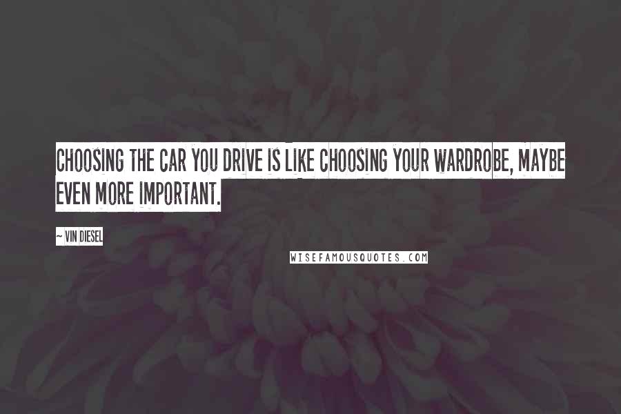 Vin Diesel Quotes: Choosing the car you drive is like choosing your wardrobe, maybe even more important.