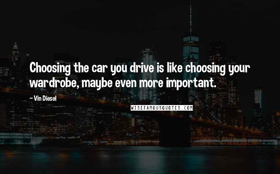 Vin Diesel Quotes: Choosing the car you drive is like choosing your wardrobe, maybe even more important.