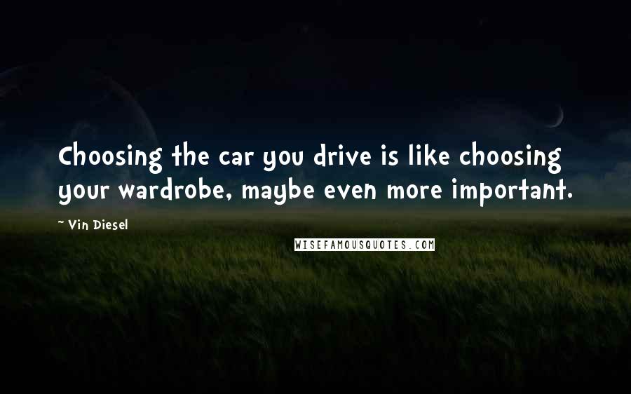 Vin Diesel Quotes: Choosing the car you drive is like choosing your wardrobe, maybe even more important.