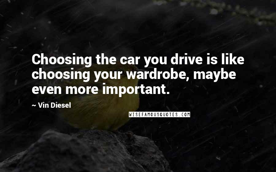 Vin Diesel Quotes: Choosing the car you drive is like choosing your wardrobe, maybe even more important.