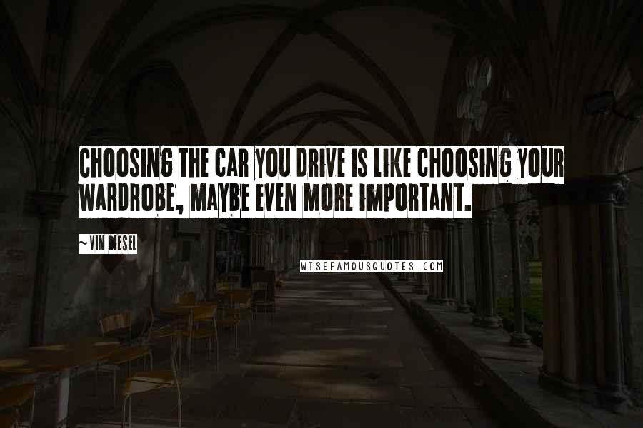 Vin Diesel Quotes: Choosing the car you drive is like choosing your wardrobe, maybe even more important.