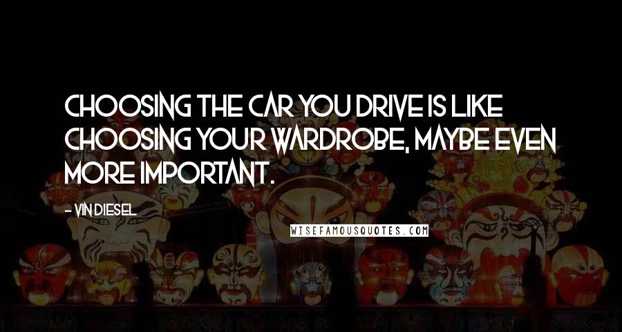 Vin Diesel Quotes: Choosing the car you drive is like choosing your wardrobe, maybe even more important.