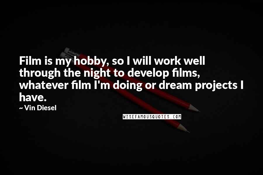 Vin Diesel Quotes: Film is my hobby, so I will work well through the night to develop films, whatever film I'm doing or dream projects I have.