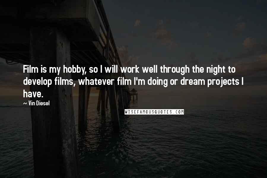 Vin Diesel Quotes: Film is my hobby, so I will work well through the night to develop films, whatever film I'm doing or dream projects I have.