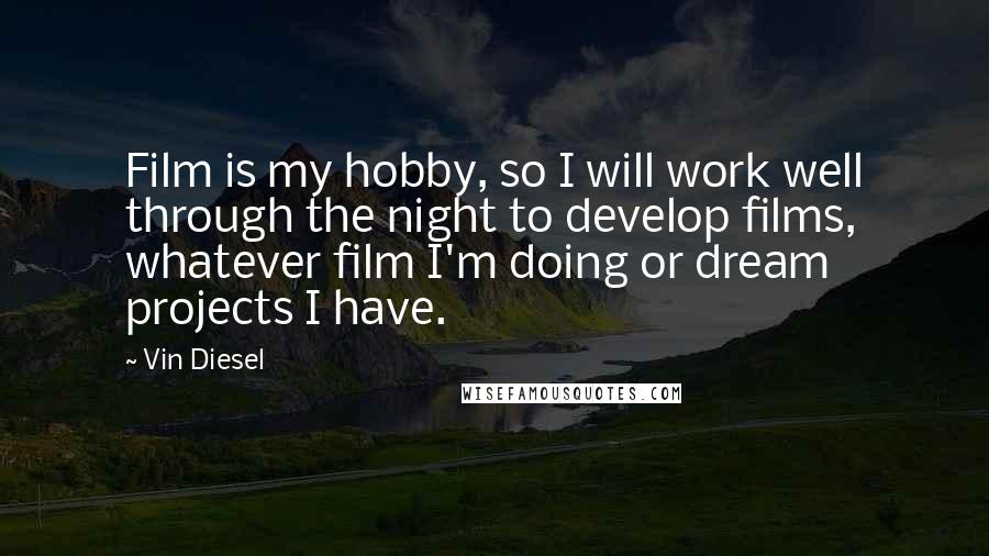 Vin Diesel Quotes: Film is my hobby, so I will work well through the night to develop films, whatever film I'm doing or dream projects I have.