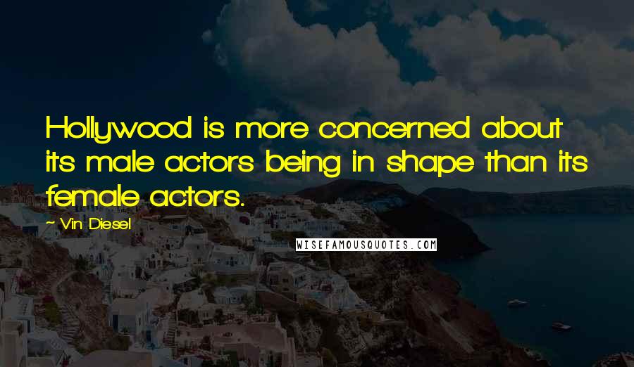 Vin Diesel Quotes: Hollywood is more concerned about its male actors being in shape than its female actors.