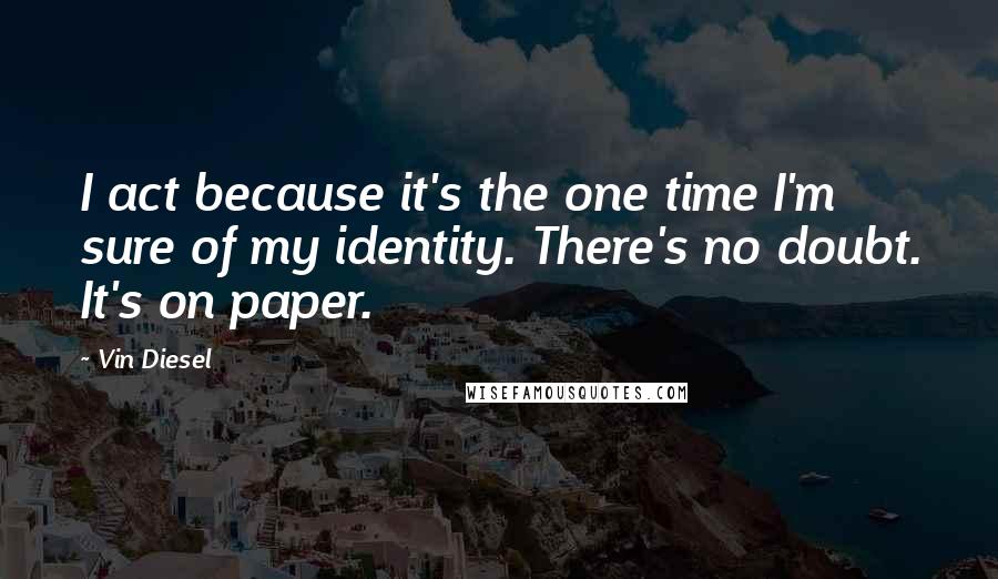 Vin Diesel Quotes: I act because it's the one time I'm sure of my identity. There's no doubt. It's on paper.
