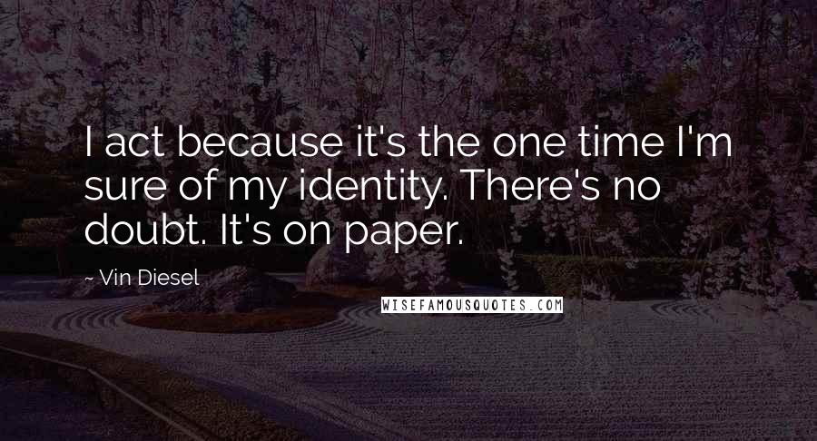 Vin Diesel Quotes: I act because it's the one time I'm sure of my identity. There's no doubt. It's on paper.