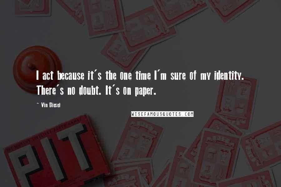 Vin Diesel Quotes: I act because it's the one time I'm sure of my identity. There's no doubt. It's on paper.