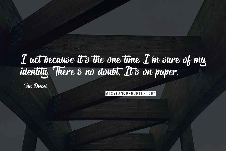 Vin Diesel Quotes: I act because it's the one time I'm sure of my identity. There's no doubt. It's on paper.