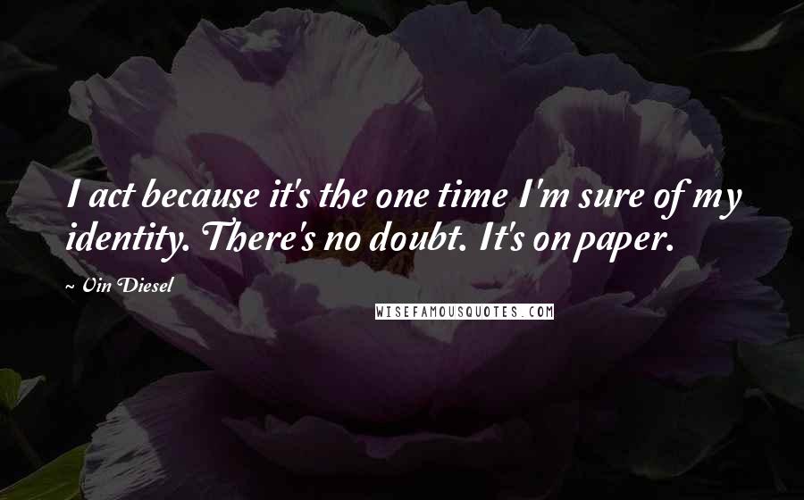 Vin Diesel Quotes: I act because it's the one time I'm sure of my identity. There's no doubt. It's on paper.