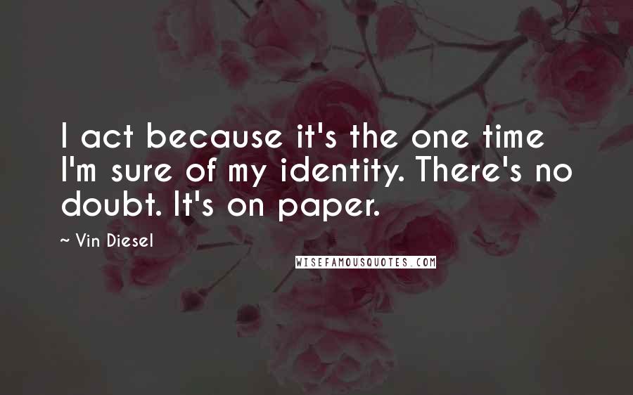 Vin Diesel Quotes: I act because it's the one time I'm sure of my identity. There's no doubt. It's on paper.