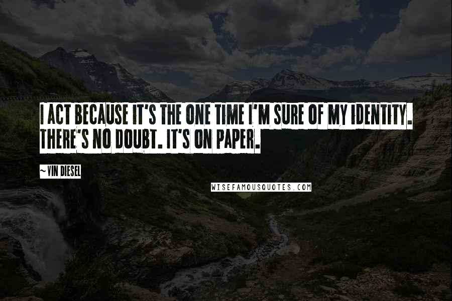 Vin Diesel Quotes: I act because it's the one time I'm sure of my identity. There's no doubt. It's on paper.