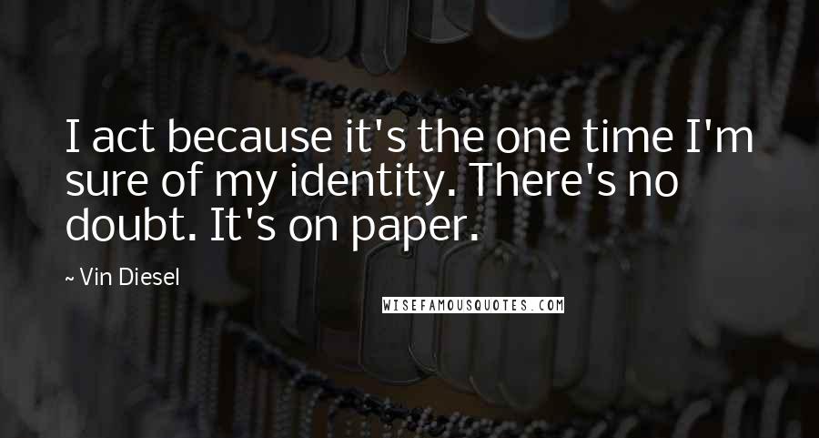 Vin Diesel Quotes: I act because it's the one time I'm sure of my identity. There's no doubt. It's on paper.