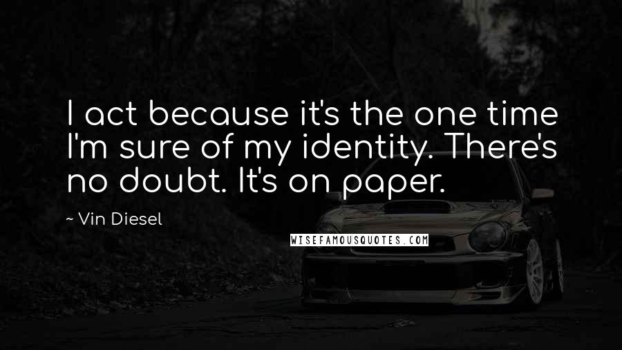 Vin Diesel Quotes: I act because it's the one time I'm sure of my identity. There's no doubt. It's on paper.