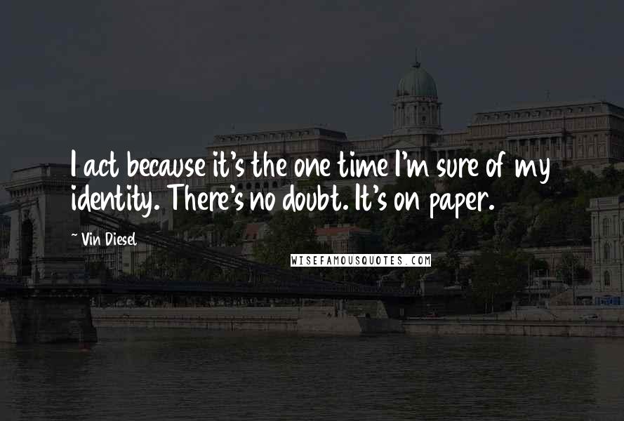 Vin Diesel Quotes: I act because it's the one time I'm sure of my identity. There's no doubt. It's on paper.