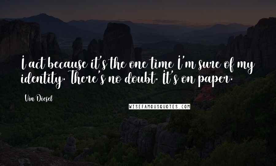Vin Diesel Quotes: I act because it's the one time I'm sure of my identity. There's no doubt. It's on paper.