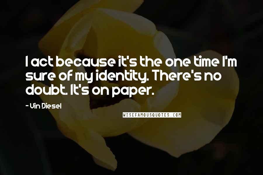 Vin Diesel Quotes: I act because it's the one time I'm sure of my identity. There's no doubt. It's on paper.