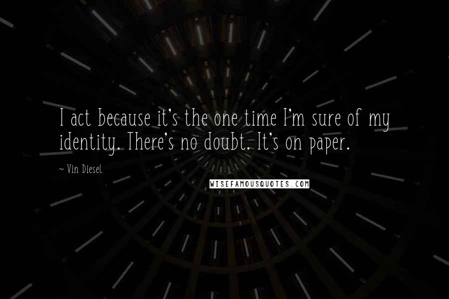 Vin Diesel Quotes: I act because it's the one time I'm sure of my identity. There's no doubt. It's on paper.