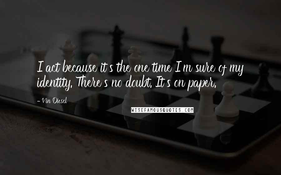 Vin Diesel Quotes: I act because it's the one time I'm sure of my identity. There's no doubt. It's on paper.