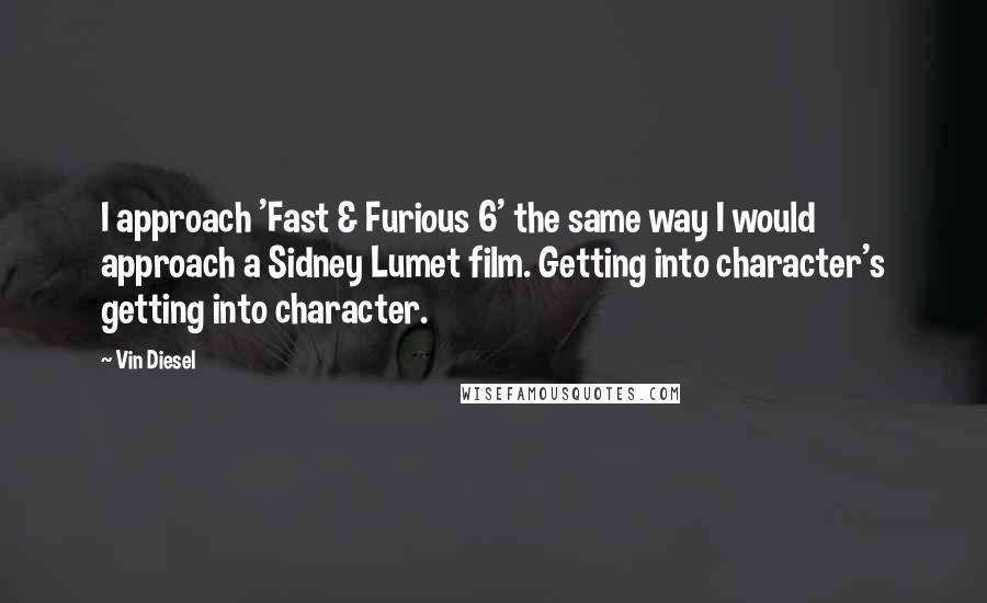 Vin Diesel Quotes: I approach 'Fast & Furious 6' the same way I would approach a Sidney Lumet film. Getting into character's getting into character.