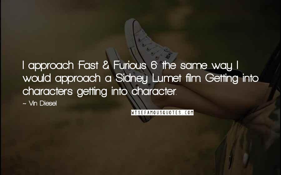 Vin Diesel Quotes: I approach 'Fast & Furious 6' the same way I would approach a Sidney Lumet film. Getting into character's getting into character.