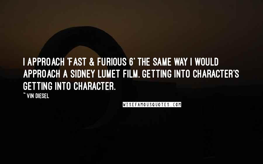 Vin Diesel Quotes: I approach 'Fast & Furious 6' the same way I would approach a Sidney Lumet film. Getting into character's getting into character.