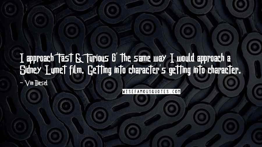 Vin Diesel Quotes: I approach 'Fast & Furious 6' the same way I would approach a Sidney Lumet film. Getting into character's getting into character.