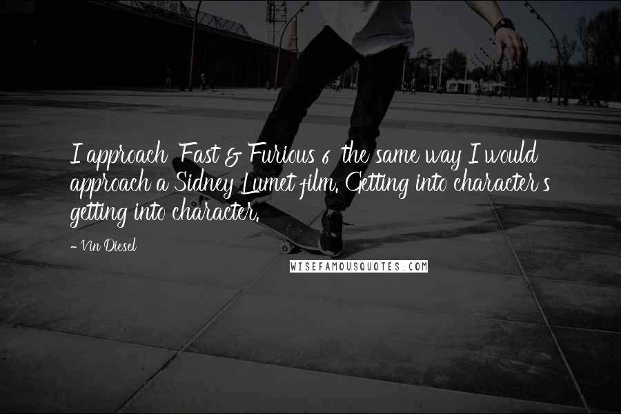 Vin Diesel Quotes: I approach 'Fast & Furious 6' the same way I would approach a Sidney Lumet film. Getting into character's getting into character.