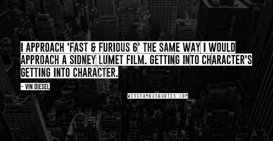 Vin Diesel Quotes: I approach 'Fast & Furious 6' the same way I would approach a Sidney Lumet film. Getting into character's getting into character.