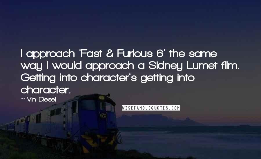 Vin Diesel Quotes: I approach 'Fast & Furious 6' the same way I would approach a Sidney Lumet film. Getting into character's getting into character.