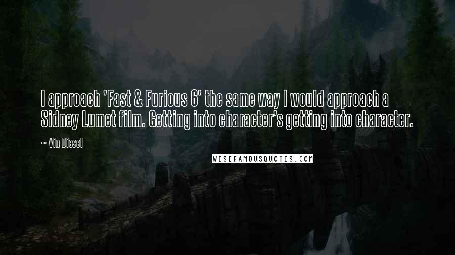 Vin Diesel Quotes: I approach 'Fast & Furious 6' the same way I would approach a Sidney Lumet film. Getting into character's getting into character.