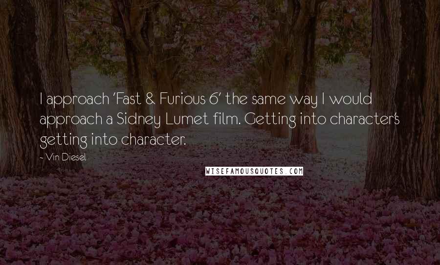 Vin Diesel Quotes: I approach 'Fast & Furious 6' the same way I would approach a Sidney Lumet film. Getting into character's getting into character.