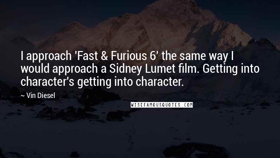 Vin Diesel Quotes: I approach 'Fast & Furious 6' the same way I would approach a Sidney Lumet film. Getting into character's getting into character.