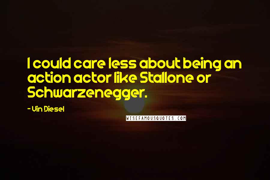 Vin Diesel Quotes: I could care less about being an action actor like Stallone or Schwarzenegger.