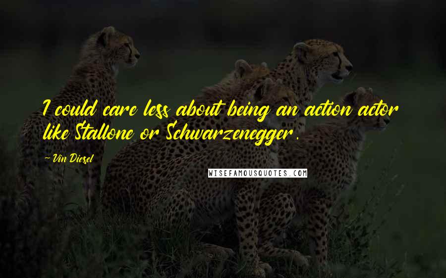 Vin Diesel Quotes: I could care less about being an action actor like Stallone or Schwarzenegger.