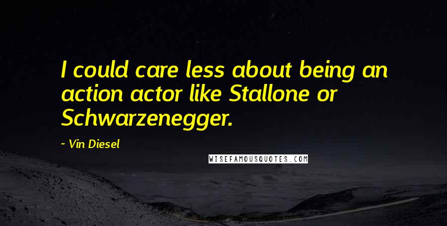 Vin Diesel Quotes: I could care less about being an action actor like Stallone or Schwarzenegger.