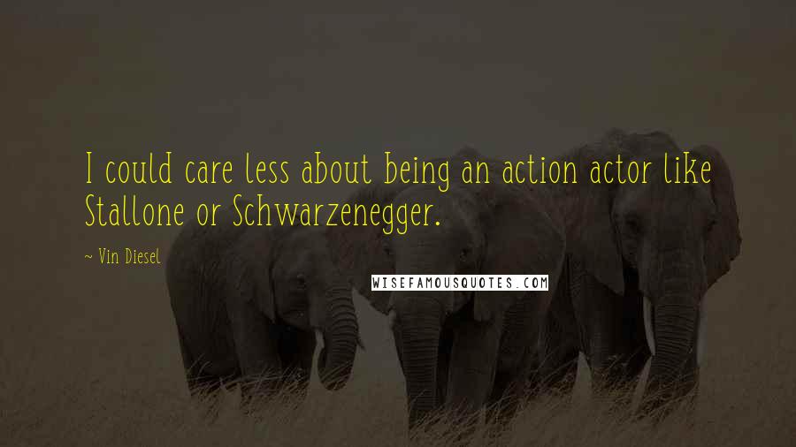 Vin Diesel Quotes: I could care less about being an action actor like Stallone or Schwarzenegger.