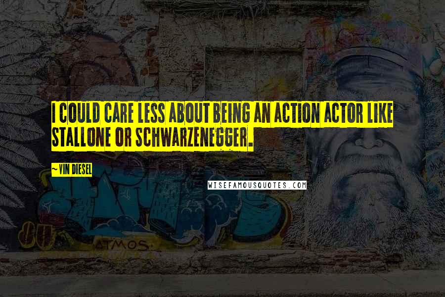 Vin Diesel Quotes: I could care less about being an action actor like Stallone or Schwarzenegger.