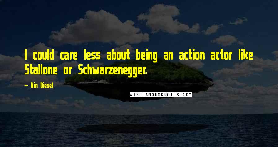 Vin Diesel Quotes: I could care less about being an action actor like Stallone or Schwarzenegger.