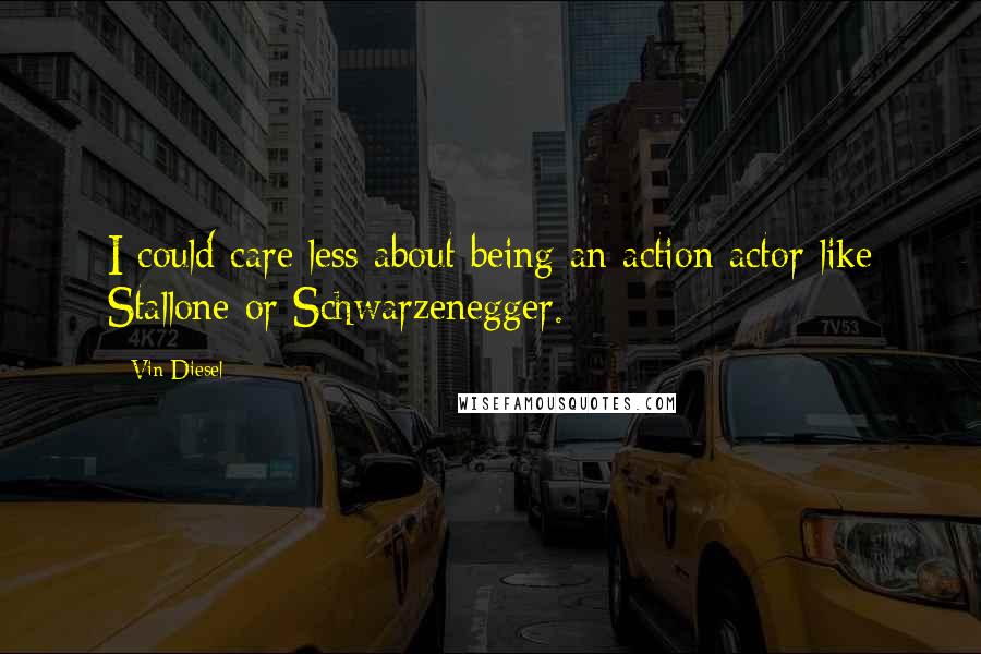 Vin Diesel Quotes: I could care less about being an action actor like Stallone or Schwarzenegger.