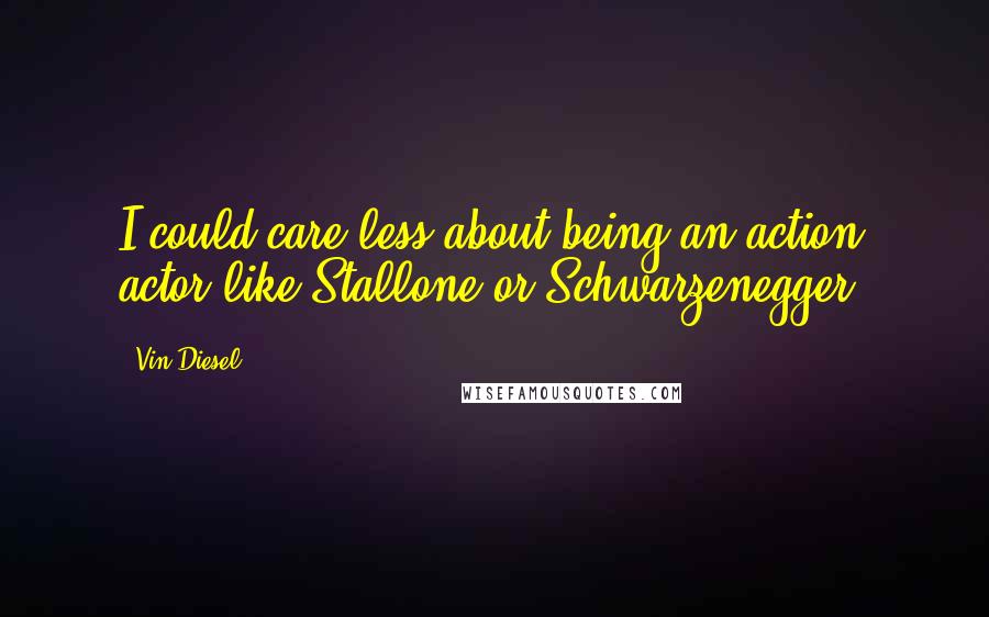 Vin Diesel Quotes: I could care less about being an action actor like Stallone or Schwarzenegger.