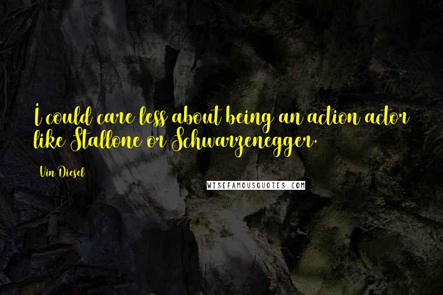 Vin Diesel Quotes: I could care less about being an action actor like Stallone or Schwarzenegger.