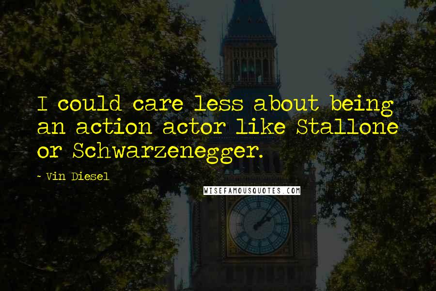 Vin Diesel Quotes: I could care less about being an action actor like Stallone or Schwarzenegger.