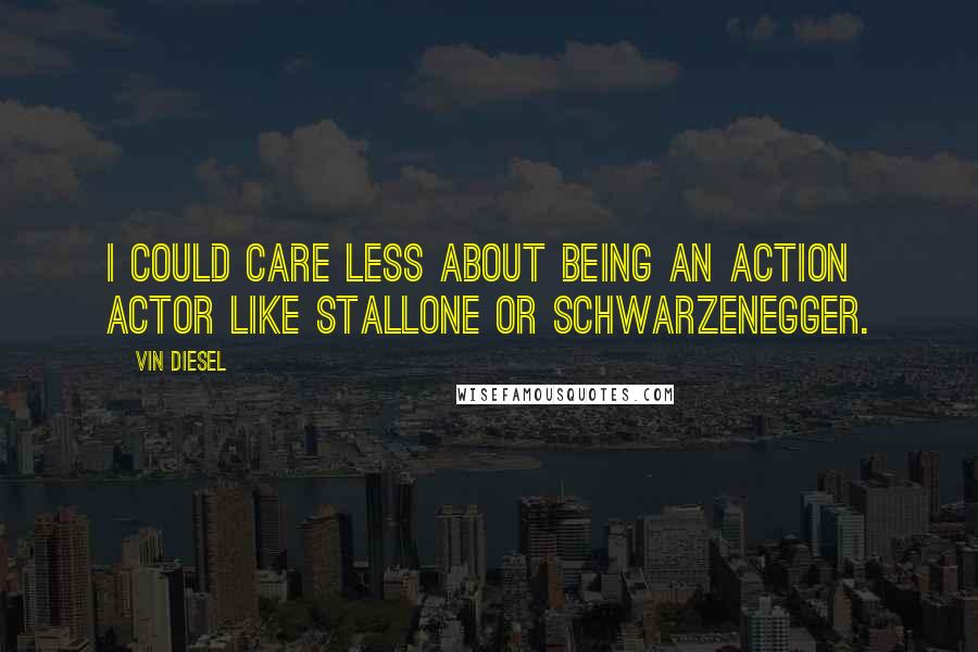 Vin Diesel Quotes: I could care less about being an action actor like Stallone or Schwarzenegger.