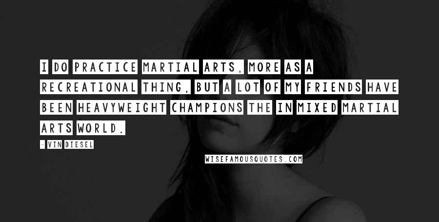 Vin Diesel Quotes: I do practice martial arts, more as a recreational thing, but a lot of my friends have been heavyweight champions the in mixed martial arts world.