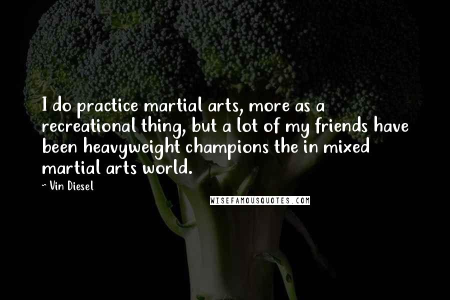 Vin Diesel Quotes: I do practice martial arts, more as a recreational thing, but a lot of my friends have been heavyweight champions the in mixed martial arts world.