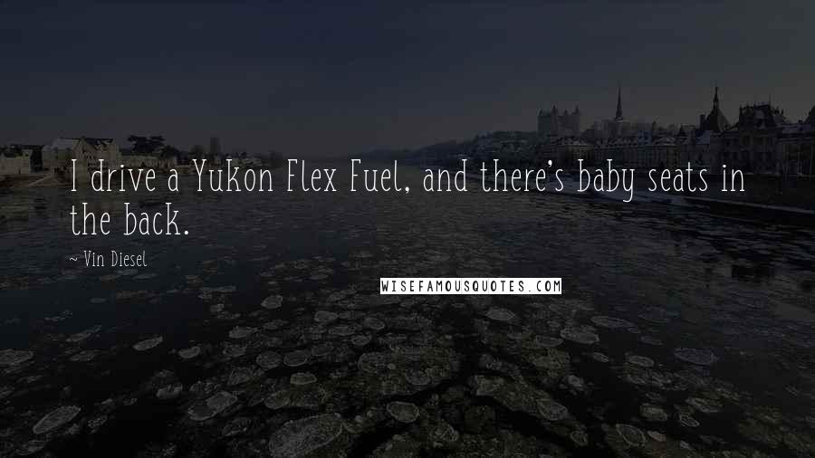 Vin Diesel Quotes: I drive a Yukon Flex Fuel, and there's baby seats in the back.