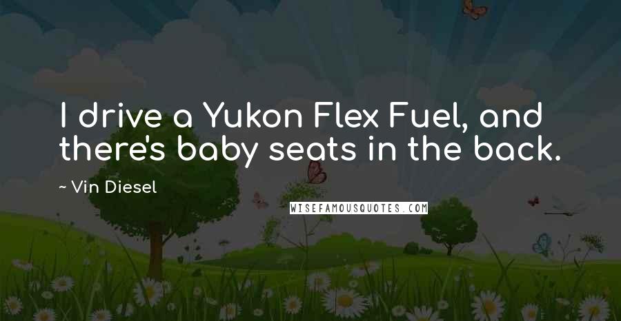 Vin Diesel Quotes: I drive a Yukon Flex Fuel, and there's baby seats in the back.