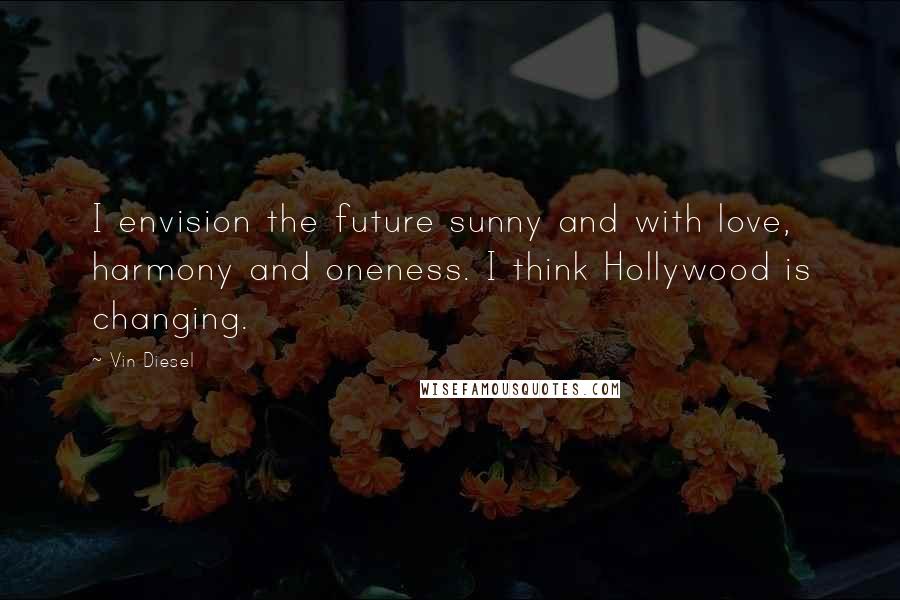 Vin Diesel Quotes: I envision the future sunny and with love, harmony and oneness. I think Hollywood is changing.